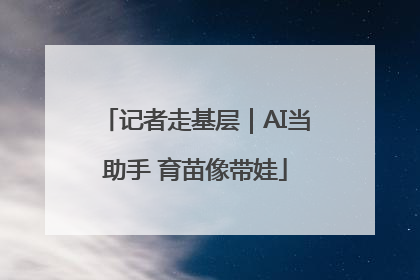 记者走基层｜AI当助手 育苗像带娃