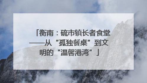 衡南：硫市镇长者食堂——从“孤独餐桌”到文明的“温馨港湾”