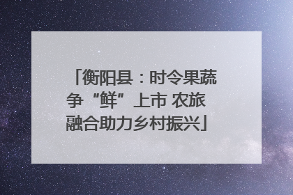 衡阳县：时令果蔬争“鲜”上市 农旅融合助力乡村振兴