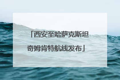 西安至哈萨克斯坦奇姆肯特航线发布