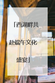 西湖畔共赴端午文化盛宴