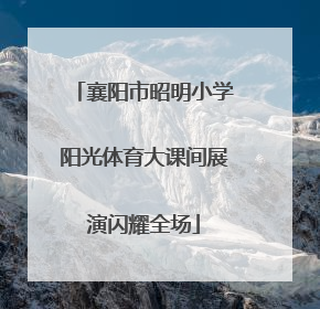 襄阳市昭明小学阳光体育大课间展演闪耀全场