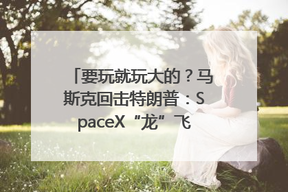 要玩就玩大的？马斯克回击特朗普：SpaceX“龙”飞船将立即退役！