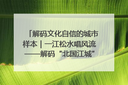 解码文化自信的城市样本｜一江松水唱风流——解码“北国江城”吉林的文化自信样本