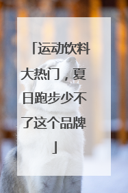 运动饮料大热门，夏日跑步少不了这个品牌