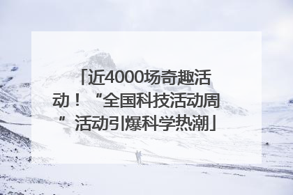 近4000场奇趣活动！“全国科技活动周”活动引爆科学热潮