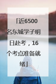 近6500名东城学子明日赴考，16个考点准备就绪