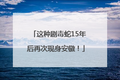 这种剧毒蛇15年后再次现身安徽！