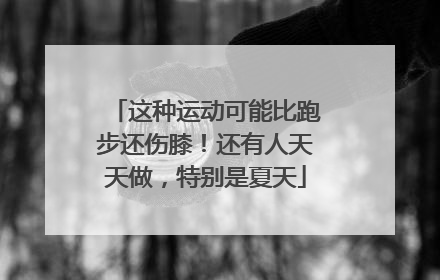 这种运动可能比跑步还伤膝！还有人天天做，特别是夏天