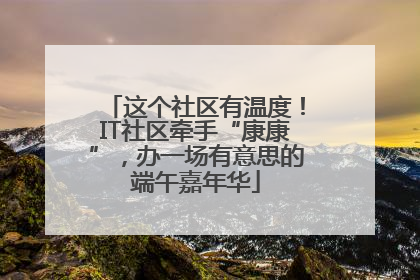 这个社区有温度！IT社区牵手“康康”，办一场有意思的端午嘉年华