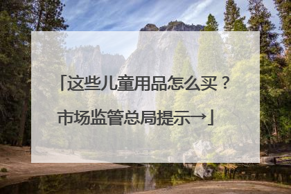 这些儿童用品怎么买？市场监管总局提示→