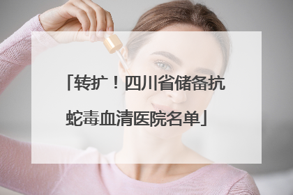 转扩！四川省储备抗蛇毒血清医院名单