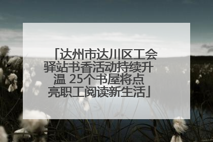 达州市达川区工会驿站书香活动持续升温 25个书屋将点亮职工阅读新生活
