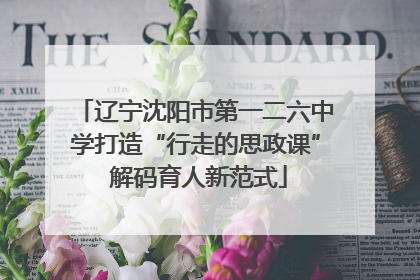 辽宁沈阳市第一二六中学打造“行走的思政课” 解码育人新范式