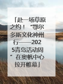 赴一场草原之约！“鄂尔多斯文化神州行——2025青岛活动周”在奥帆中心拉开帷幕