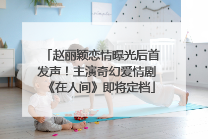 赵丽颖恋情曝光后首发声！主演奇幻爱情剧《在人间》即将定档