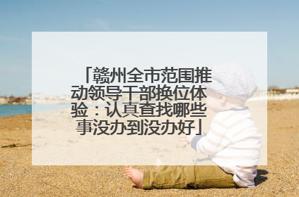 赣州全市范围推动领导干部换位体验：认真查找哪些事没办到没办好