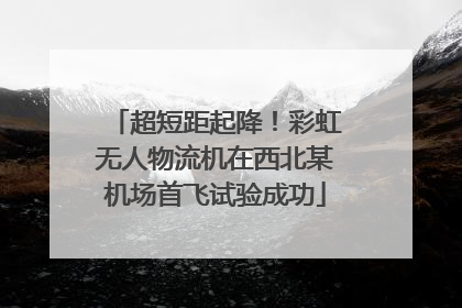 超短距起降！彩虹无人物流机在西北某机场首飞试验成功