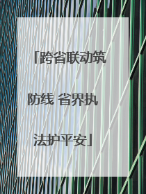 跨省联动筑防线 省界执法护平安