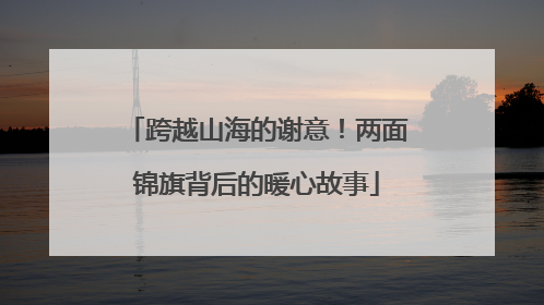 跨越山海的谢意！两面锦旗背后的暖心故事