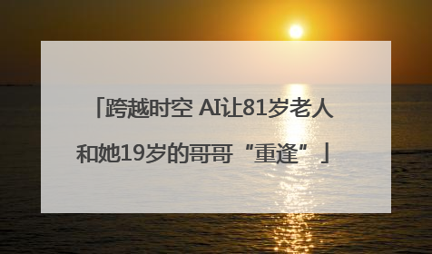 跨越时空 AI让81岁老人和她19岁的哥哥“重逢”