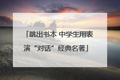 跳出书本 中学生用表演“对话”经典名著