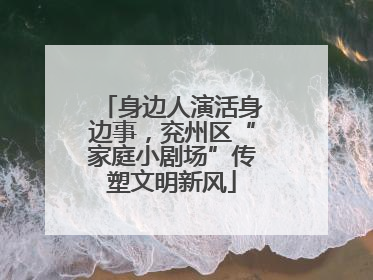身边人演活身边事，兖州区“家庭小剧场”传塑文明新风