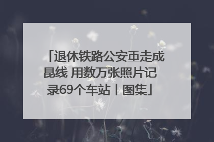 退休铁路公安重走成昆线 用数万张照片记录69个车站丨图集