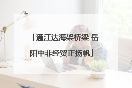 通江达海架桥梁 岳阳中非经贸正扬帆