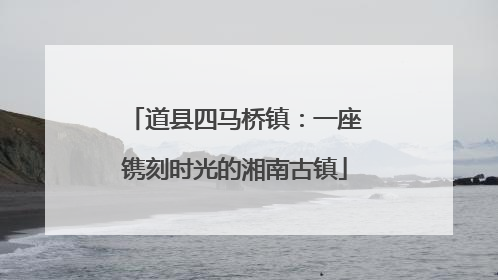 道县四马桥镇：一座镌刻时光的湘南古镇