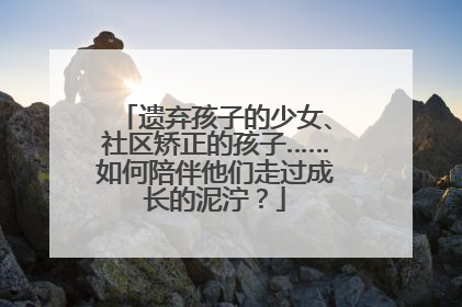 遗弃孩子的少女、社区矫正的孩子……如何陪伴他们走过成长的泥泞？