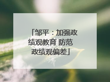 邹平：加强政绩观教育 防范政绩观偏差