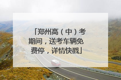 郑州高（中）考期间，送考车辆免费停，详情快戳