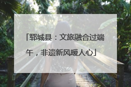 郓城县：文旅融合过端午，非遗新风暖人心