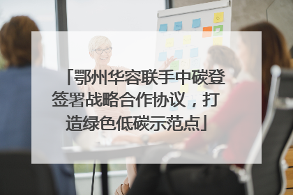鄂州华容联手中碳登签署战略合作协议，打造绿色低碳示范点