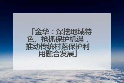 金华：深挖地域特色、抢抓保护机遇，推动传统村落保护利用融合发展