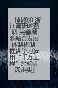 韩俊在浙江调研时强调 完善城乡融合发展体制机制 推进学习运用“千万工程”经验走深走实