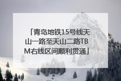 青岛地铁15号线天山一路至天山二路TBM右线区间顺利贯通