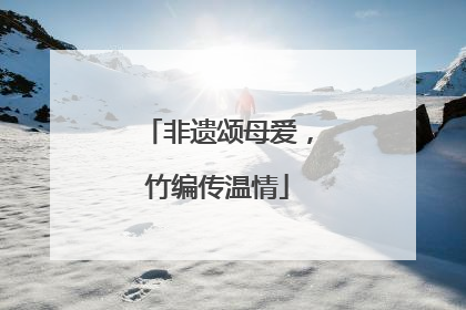 非遗颂母爱，竹编传温情