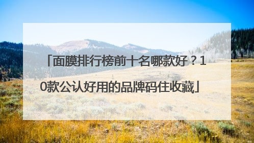 面膜排行榜前十名哪款好？10款公认好用的品牌码住收藏