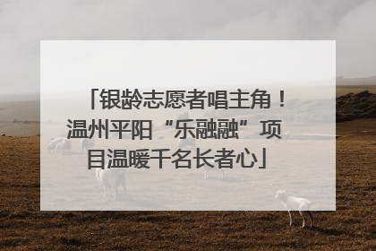 银龄志愿者唱主角！温州平阳“乐融融”项目温暖千名长者心