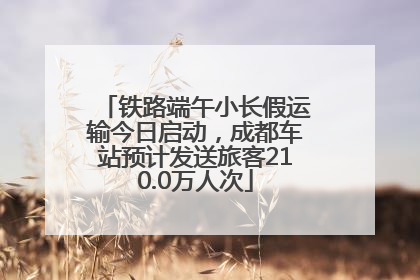 铁路端午小长假运输今日启动，成都车站预计发送旅客210.0万人次