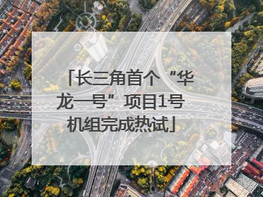 长三角首个“华龙一号”项目1号机组完成热试