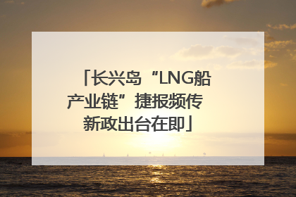 长兴岛“LNG船产业链”捷报频传 新政出台在即