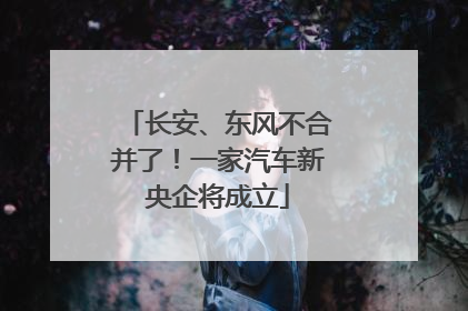 长安、东风不合并了！一家汽车新央企将成立