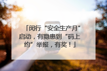 闵行“安全生产月”启动，有隐患到“码上约”举报，有奖！