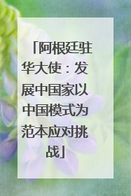 阿根廷驻华大使：发展中国家以中国模式为范本应对挑战