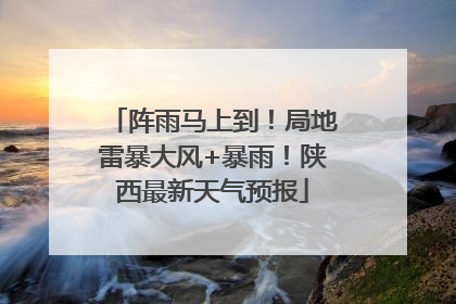 阵雨马上到！局地雷暴大风+暴雨！陕西最新天气预报