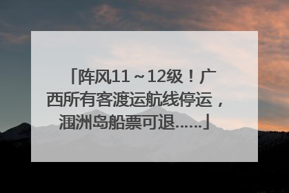 阵风11～12级！广西所有客渡运航线停运，涠洲岛船票可退……