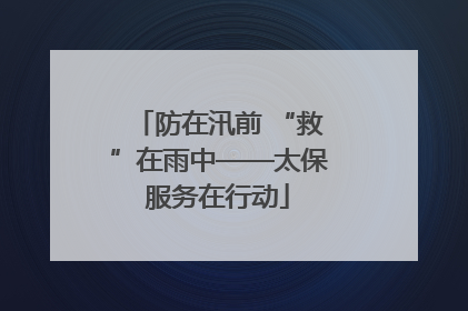 防在汛前 “救”在雨中——太保服务在行动